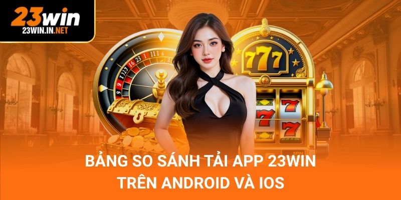 Bảng so sánh tải app 23Win trên Android và iOS