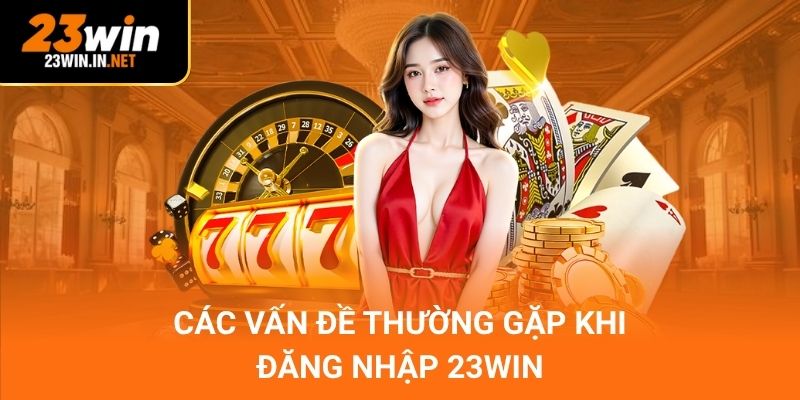 Các vấn đề thường gặp khi đăng nhập 23Win