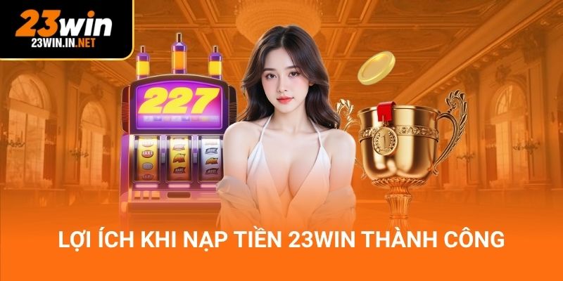 Lợi ích khi nạp tiền 23Win thành công