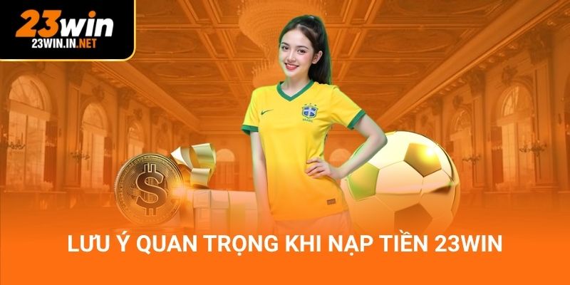 Lưu ý quan trọng khi nạp tiền 23Win
