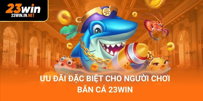 Ưu đãi đặc biệt cho người chơi bắn cá 23win