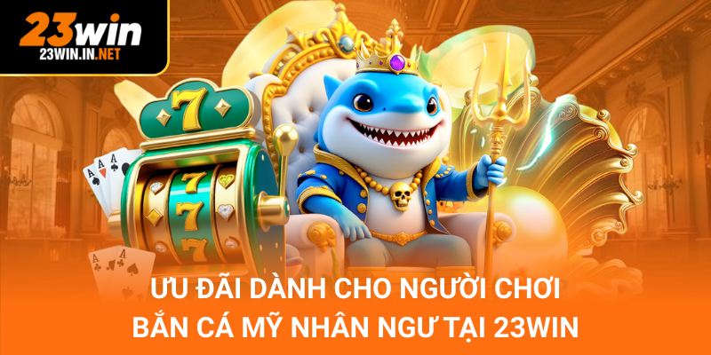 Ưu đãi dành cho người chơi bắn cá mỹ nhân ngư tại 23win